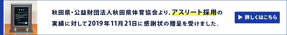 公益財団法人秋田県体育協会よりアスリート採用の実績に対して2019年11月21日に感謝状の贈呈を受けました。